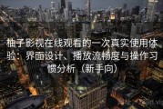 柚子影视在线观看的一次真实使用体验：界面设计、播放流畅度与操作习惯分析（新手向）