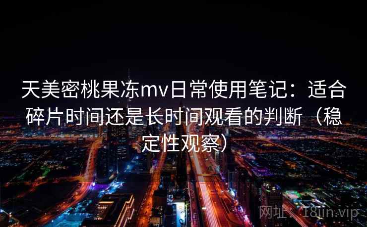天美密桃果冻mv日常使用笔记：适合碎片时间还是长时间观看的判断（稳定性观察）