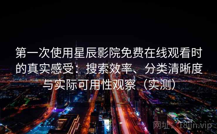 第一次使用星辰影院免费在线观看时的真实感受：搜索效率、分类清晰度与实际可用性观察（实测）