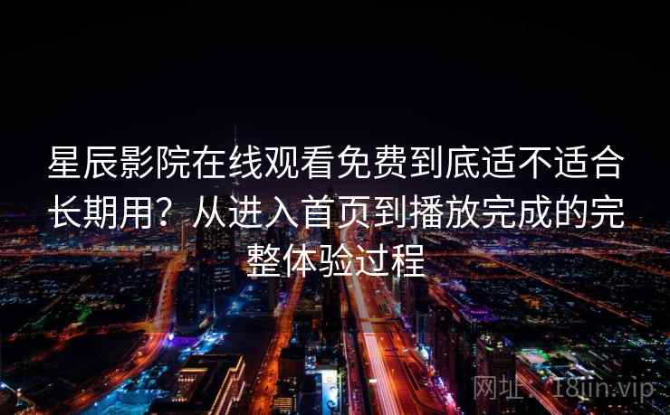 星辰影院在线观看免费到底适不适合长期用？从进入首页到播放完成的完整体验过程