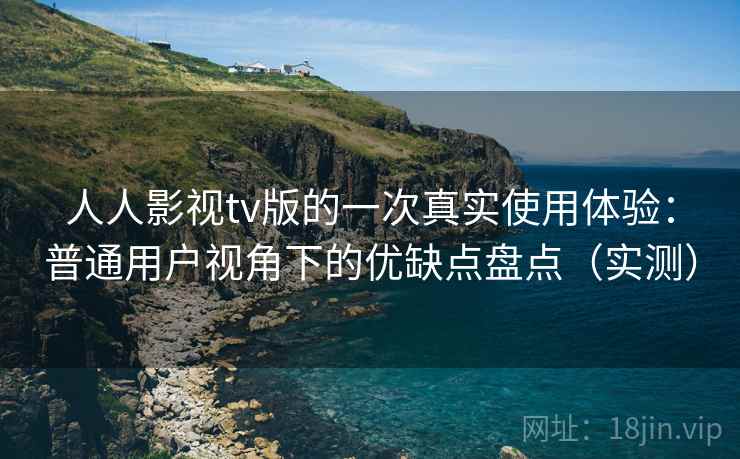 人人影视tv版的一次真实使用体验：普通用户视角下的优缺点盘点（实测）