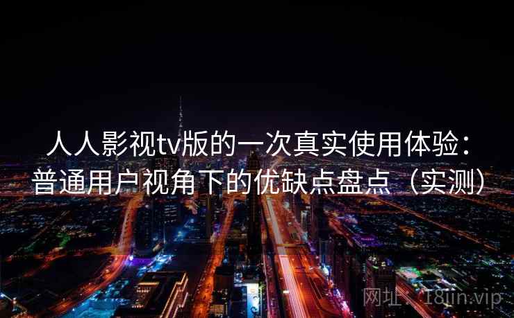 人人影视tv版的一次真实使用体验：普通用户视角下的优缺点盘点（实测）
