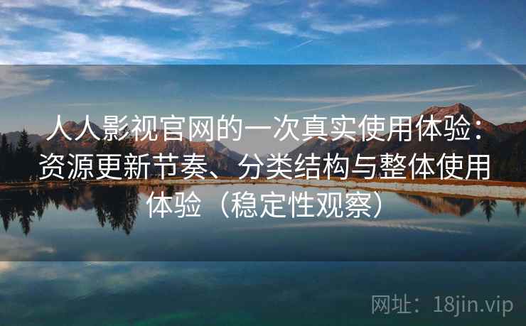 人人影视官网的一次真实使用体验：资源更新节奏、分类结构与整体使用体验（稳定性观察）