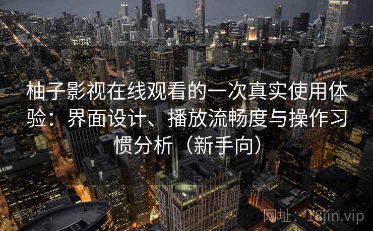 柚子影视在线观看的一次真实使用体验：界面设计、播放流畅度与操作习惯分析（新手向）