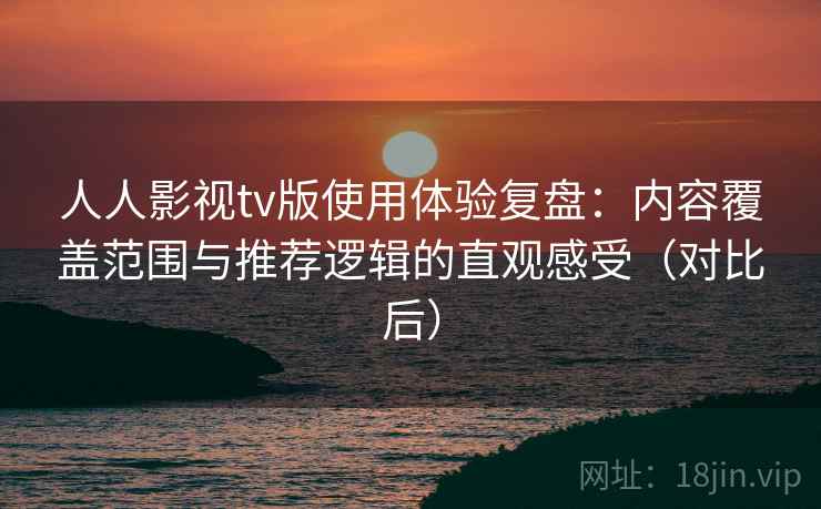 人人影视tv版使用体验复盘：内容覆盖范围与推荐逻辑的直观感受（对比后）
