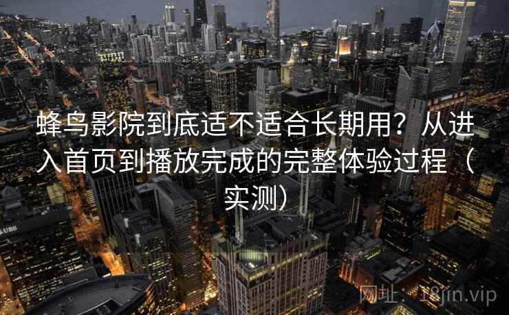 蜂鸟影院到底适不适合长期用？从进入首页到播放完成的完整体验过程（实测）