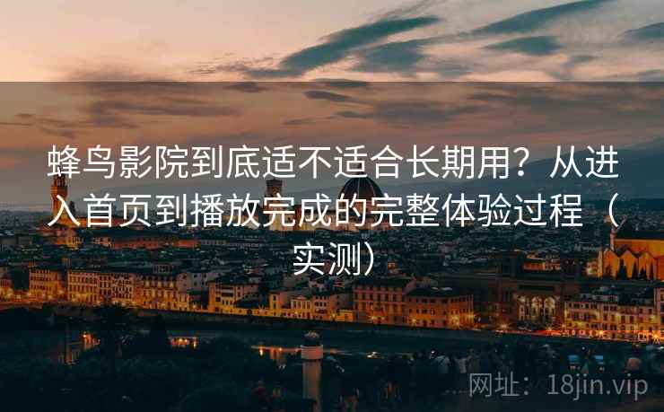 蜂鸟影院到底适不适合长期用？从进入首页到播放完成的完整体验过程（实测）