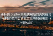 茶杯狐 cupfox高频使用后的真实结论：长时间使用后的稳定性与加载表现（长期体验）