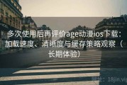 多次使用后再评价age动漫ios下载：加载速度、清晰度与缓存策略观察（长期体验）