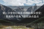 第一次使用红桃影视时的真实感受：普通用户视角下的优缺点盘点