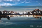 多次使用后再评价蘑菇视频：与同类平台对比后的真实体验差异
