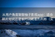 从用户角度聊聊柚子影视app：适合碎片时间还是长时间观看的判断（实测）