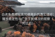 白虎免费网站高频使用后的真实结论：播放稳定性与广告干扰情况的观察（对比后）