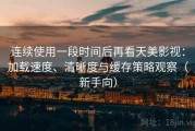 连续使用一段时间后再看天美影视：加载速度、清晰度与缓存策略观察（新手向）
