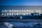 从用户角度聊聊白虎免费网站：新用户上手难度与常见问题整理，白虎视迅