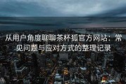 从用户角度聊聊茶杯狐官方网站：常见问题与应对方式的整理记录