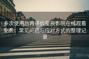 多次使用后再评价星辰影院在线观看免费：常见问题与应对方式的整理记录
