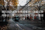蜂鸟影院大全免费观看的一次真实使用体验：常见问题与应对方式的整理记录