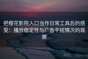 把樱花影院入口当作日常工具后的感受：播放稳定性与广告干扰情况的观察