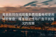 星辰影院在线观看免费观看电视使用体验复盘：播放稳定性与广告干扰情况的观察