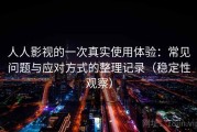 人人影视的一次真实使用体验：常见问题与应对方式的整理记录（稳定性观察）