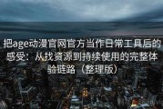 把age动漫官网官方当作日常工具后的感受：从找资源到持续使用的完整体验链路（整理版）