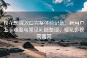樱花影院入口完整体验记录：新用户上手难度与常见问题整理，樱花影视网官网