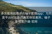 多次使用后再评价柚子影视app：与同类平台对比后的真实体验差异，柚子影视客户端-官网