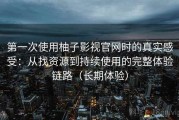第一次使用柚子影视官网时的真实感受：从找资源到持续使用的完整体验链路（长期体验）