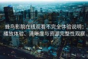蜂鸟影院在线观看不完全体验说明：播放体验、清晰度与资源完整性观察