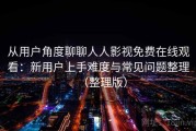从用户角度聊聊人人影视免费在线观看：新用户上手难度与常见问题整理（整理版）