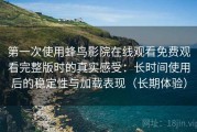第一次使用蜂鸟影院在线观看免费观看完整版时的真实感受：长时间使用后的稳定性与加载表现（长期体验）