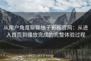 从用户角度聊聊柚子影视官网：从进入首页到播放完成的完整体验过程