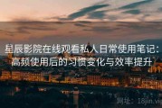 星辰影院在线观看私人日常使用笔记：高频使用后的习惯变化与效率提升