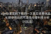 age动漫官网下载的一次真实使用体验：长期使用后的可靠性与便利性分析（对比后）