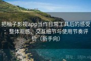 把柚子影视app当作日常工具后的感受：整体观感、交互细节与使用节奏评价（新手向）
