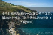 柚子影视电脑版的一次真实使用体验：播放稳定性与广告干扰情况的观察（长期体验）
