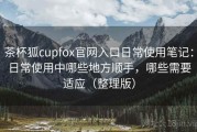 茶杯狐cupfox官网入口日常使用笔记：日常使用中哪些地方顺手，哪些需要适应（整理版）