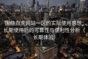围绕白虎网站一区的实际使用感想：长期使用后的可靠性与便利性分析（长期体验）