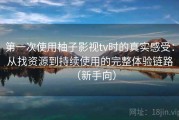 第一次使用柚子影视tv时的真实感受：从找资源到持续使用的完整体验链路（新手向）