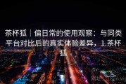 茶杯狐｜偏日常的使用观察：与同类平台对比后的真实体验差异，1.茶杯狐