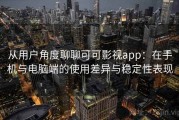 从用户角度聊聊可可影视app：在手机与电脑端的使用差异与稳定性表现