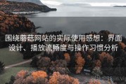 围绕蘑菇网站的实际使用感想：界面设计、播放流畅度与操作习惯分析