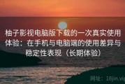 柚子影视电脑版下载的一次真实使用体验：在手机与电脑端的使用差异与稳定性表现（长期体验）