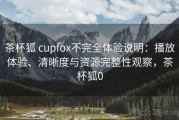 茶杯狐 cupfox不完全体验说明：播放体验、清晰度与资源完整性观察，茶杯狐0