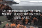 从用户角度聊聊星辰影院在线观看免费完整版：资源失效时的替代方案体验记录（实测）