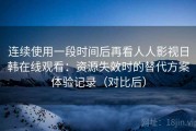 连续使用一段时间后再看人人影视日韩在线观看：资源失效时的替代方案体验记录（对比后）