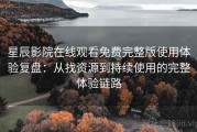星辰影院在线观看免费完整版使用体验复盘：从找资源到持续使用的完整体验链路
