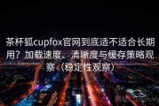 茶杯狐cupfox官网到底适不适合长期用？加载速度、清晰度与缓存策略观察（稳定性观察）