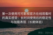 第一次使用可可影视官方在线观看时的真实感受：长时间使用后的稳定性与加载表现（长期体验）